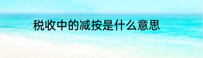 税收中的减按是什么意思