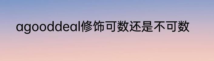 agooddeal修饰可数还是不可数