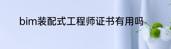bim装配式工程师证书有用吗