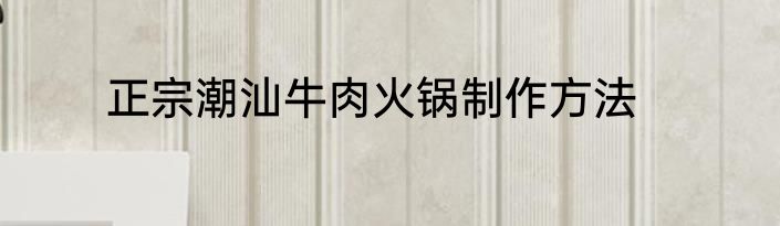 正宗潮汕牛肉火锅制作方法