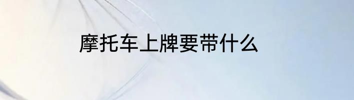 摩托车上牌要带什么