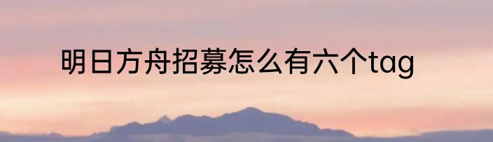 明日方舟招募怎么有六个tag