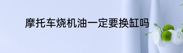 摩托车烧机油一定要换缸吗