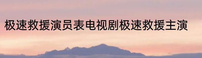 极速救援演员表电视剧极速救援主演