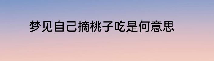 梦见自己摘桃子吃是何意思