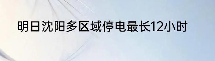 明日沈阳多区域停电最长12小时