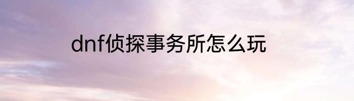 dnf侦探事务所怎么玩