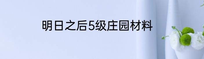 明日之后5级庄园材料