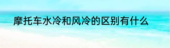 摩托车水冷和风冷的区别有什么