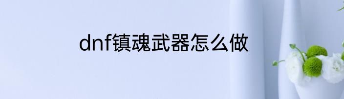 dnf镇魂武器怎么做