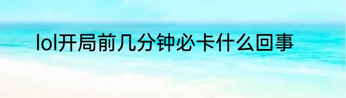 lol开局前几分钟必卡什么回事