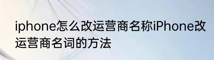 iphone怎么改运营商名称iPhone改运营商名词的方法