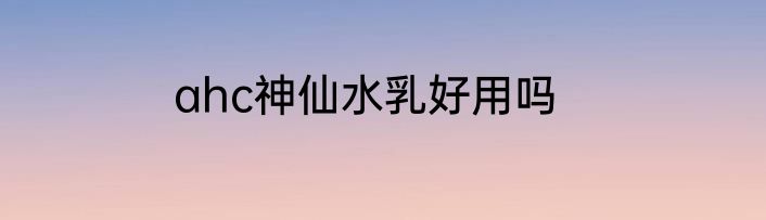 ahc神仙水乳好用吗