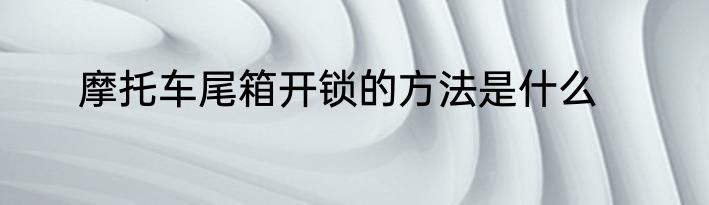 摩托车尾箱开锁的方法是什么