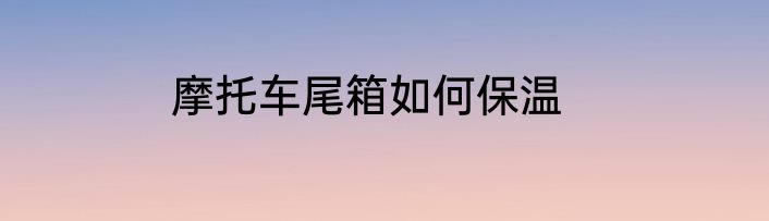摩托车尾箱如何保温