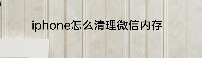 iphone怎么清理微信内存