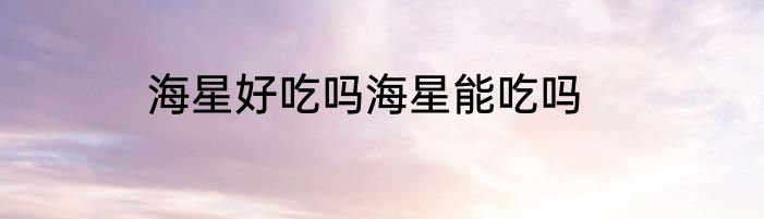 海星好吃吗海星能吃吗