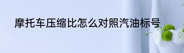 摩托车压缩比怎么对照汽油标号