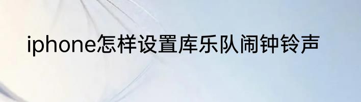 iphone怎样设置库乐队闹钟铃声