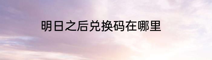 明日之后兑换码在哪里