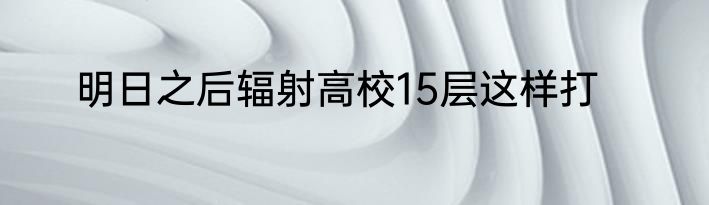 明日之后辐射高校15层这样打