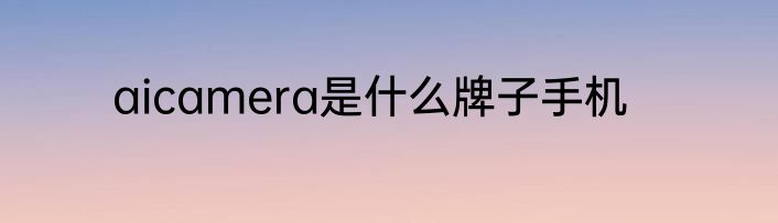 aicamera是什么牌子手机