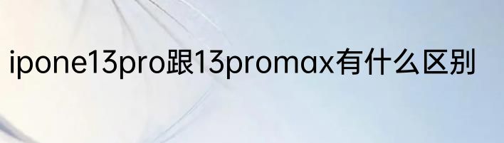 ipone13pro跟13promax有什么区别