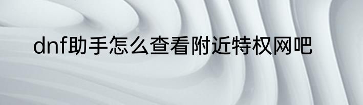 dnf助手怎么查看附近特权网吧