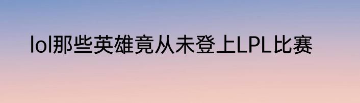 lol那些英雄竟从未登上LPL比赛