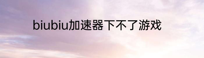biubiu加速器下不了游戏