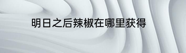 明日之后辣椒在哪里获得