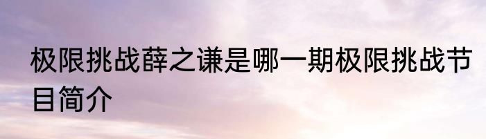 极限挑战薛之谦是哪一期极限挑战节目简介