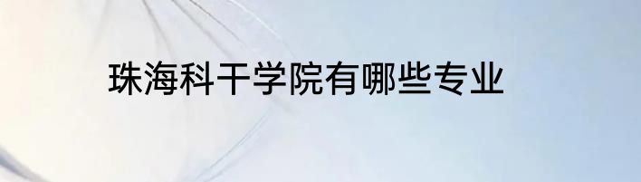珠海科干学院有哪些专业