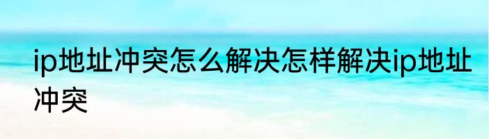 ip地址冲突怎么解决怎样解决ip地址冲突
