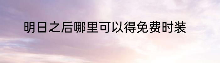 明日之后哪里可以得免费时装