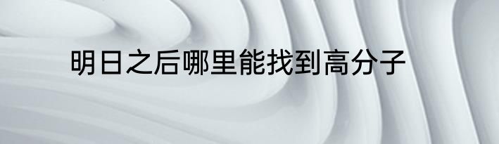 明日之后哪里能找到高分子