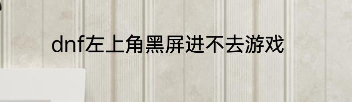 dnf左上角黑屏进不去游戏
