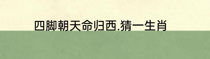 四脚朝天命归西.猜一生肖
