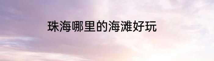 珠海哪里的海滩好玩