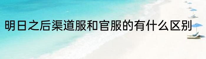 明日之后渠道服和官服的有什么区别
