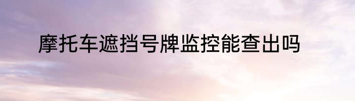 摩托车遮挡号牌监控能查出吗