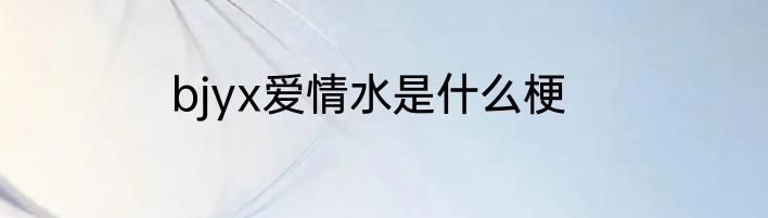 bjyx爱情水是什么梗