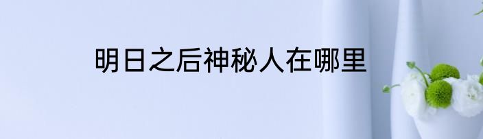 明日之后神秘人在哪里