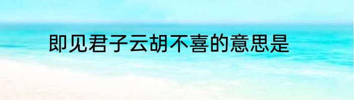即见君子云胡不喜的意思是
