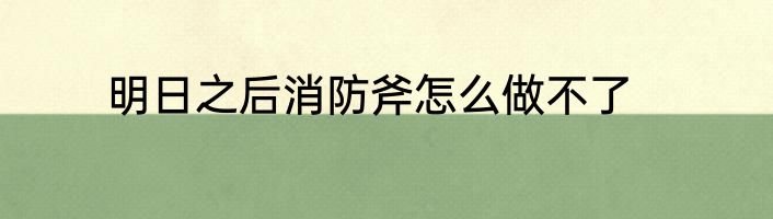 明日之后消防斧怎么做不了