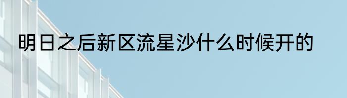 明日之后新区流星沙什么时候开的