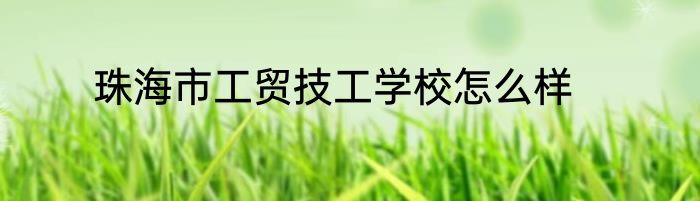 珠海市工贸技工学校怎么样
