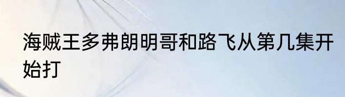 海贼王多弗朗明哥和路飞从第几集开始打