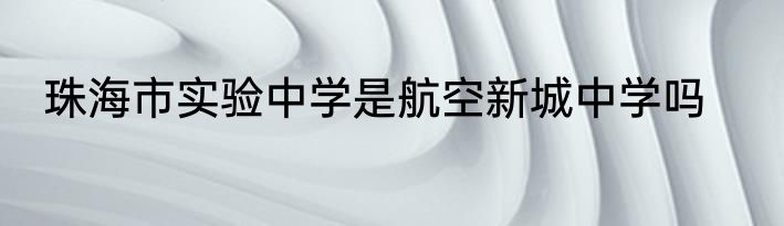 珠海市实验中学是航空新城中学吗