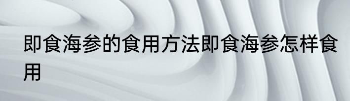 即食海参的食用方法即食海参怎样食用
